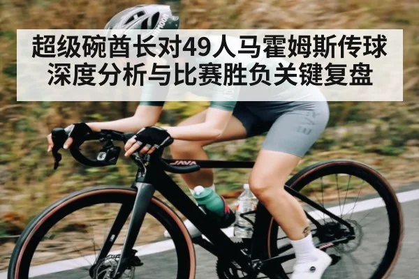 超级碗酋长对49人马霍姆斯传球深度分析与比赛胜负关键复盘