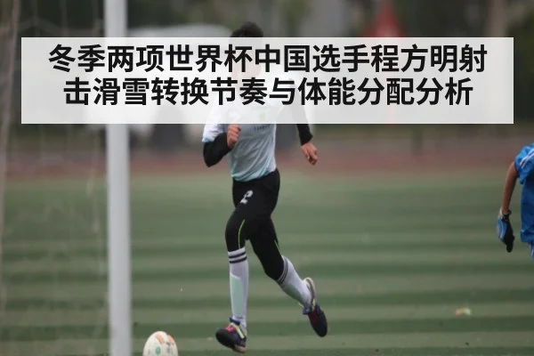 冬季两项世界杯中国选手程方明射击滑雪转换节奏与体能分配分析
