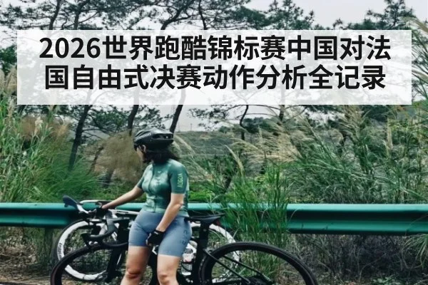 2026世界跑酷锦标赛中国对法国自由式决赛动作分析全记录