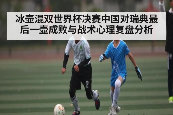 冰壶混双世界杯决赛中国对瑞典最后一壶成败与战术心理复盘分析